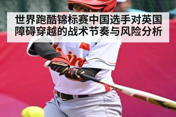 世界跑酷锦标赛中国选手对英国障碍穿越的战术节奏与风险分析