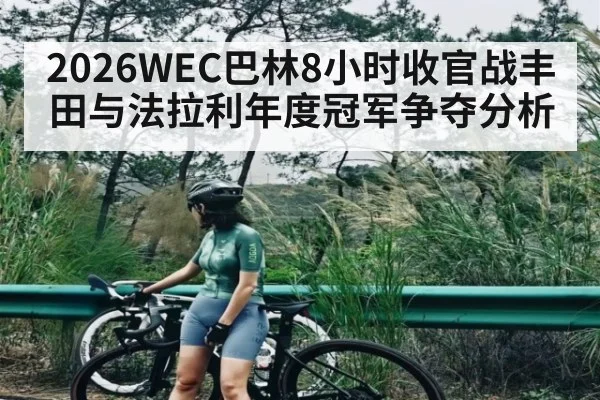 2026WEC巴林8小时收官战丰田与法拉利年度冠军争夺分析