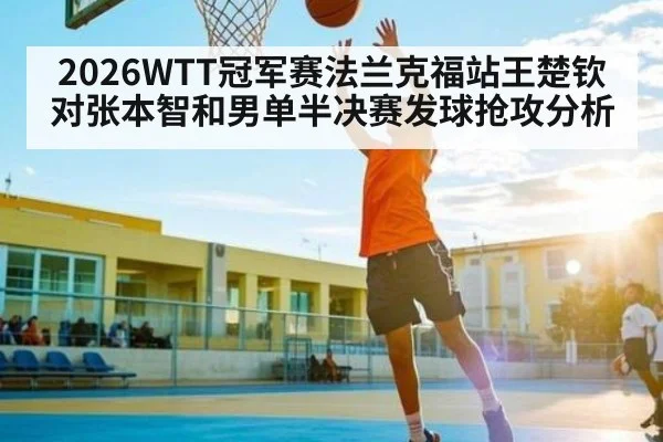 2026WTT冠军赛法兰克福站王楚钦对张本智和男单半决赛发球抢攻分析