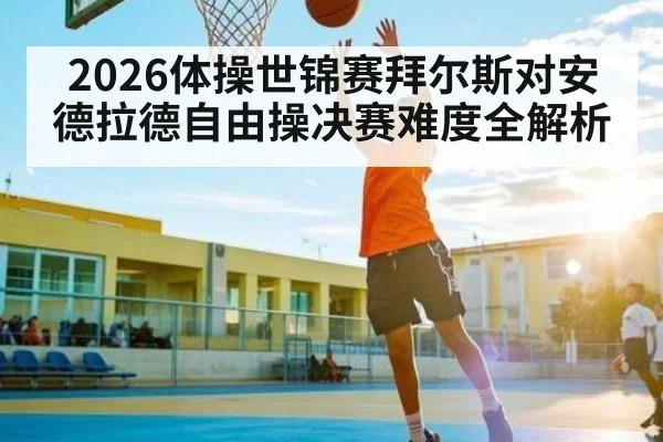 2026体操世锦赛拜尔斯对安德拉德自由操决赛难度全解析
