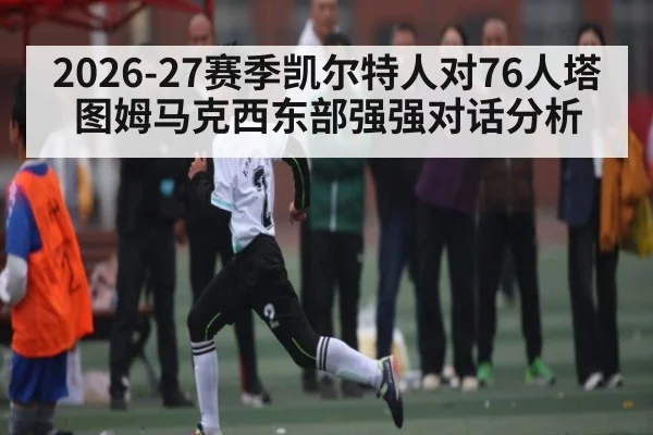 2026-27赛季凯尔特人对76人塔图姆马克西东部强强对话分析